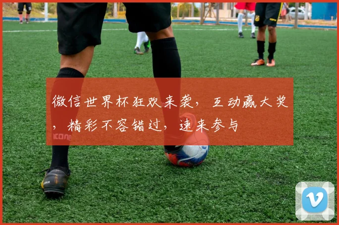 微信世界杯狂欢来袭，互动赢大奖，精彩不容错过，速来参与