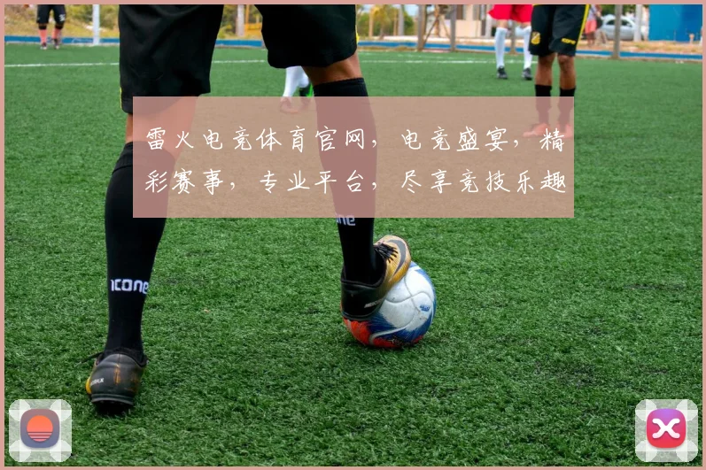 雷火电竞体育官网，电竞盛宴，精彩赛事，专业平台，尽享竞技乐趣，三重惊喜，不容错过