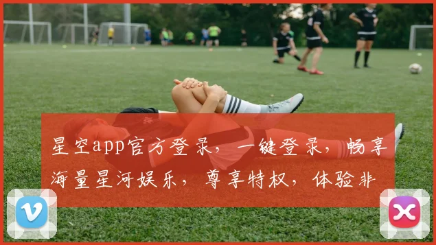 星空app官方登录，一键登录，畅享海量星河娱乐，尊享特权，体验非凡