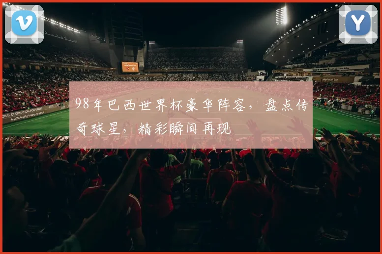 98年巴西世界杯豪华阵容，盘点传奇球星，精彩瞬间再现