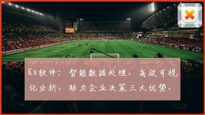 Kx软件：智能数据处理，高效可视化分析，助力企业决策三大优势，一应俱全