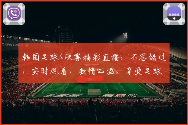 韩国足球K联赛精彩直播，不容错过，实时观看，激情四溢，享受足球盛宴