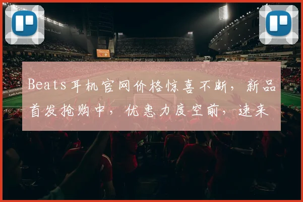 Beats耳机官网价格惊喜不断，新品首发抢购中，优惠力度空前，速来体验