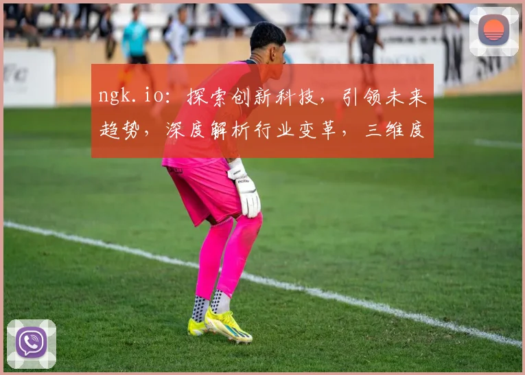 ngk.io：探索创新科技，引领未来趋势，深度解析行业变革，三维度洞察发展之道