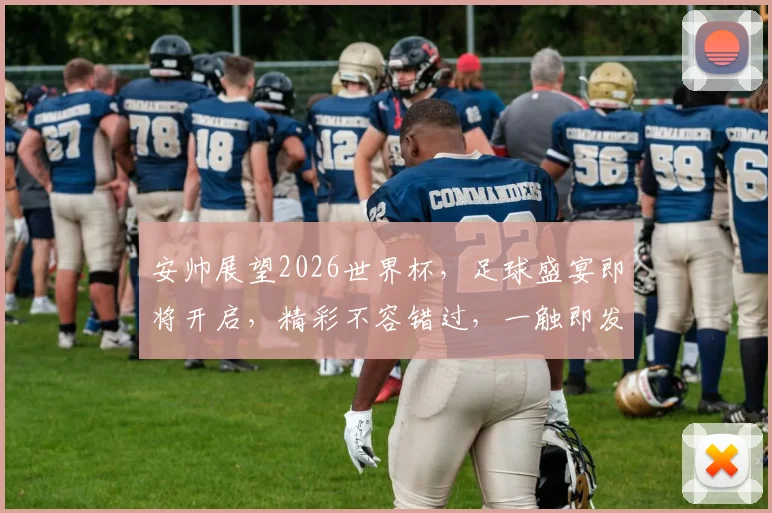 安帅展望2026世界杯，足球盛宴即将开启，精彩不容错过，一触即发