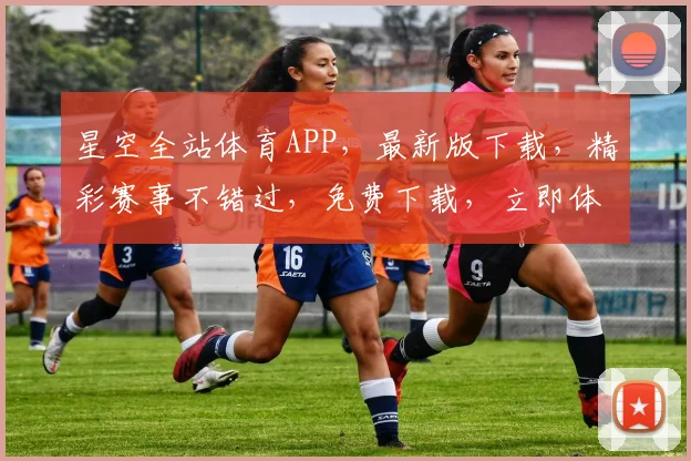 星空全站体育APP，最新版下载，精彩赛事不错过，免费下载，立即体验