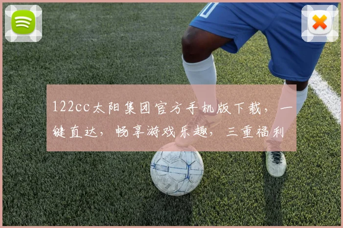 122cc太阳集团官方手机版下载，一键直达，畅享游戏乐趣，三重福利等你来拿，不容错过