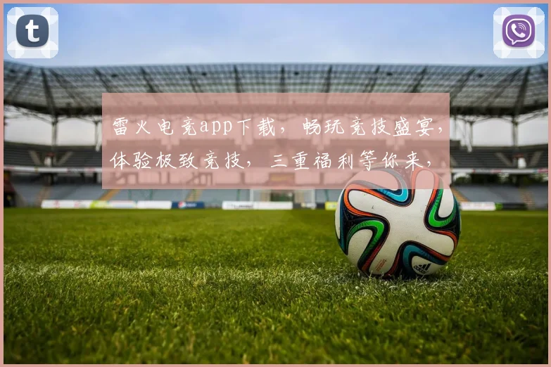 雷火电竞app下载，畅玩竞技盛宴，体验极致竞技，三重福利等你来，不容错过
