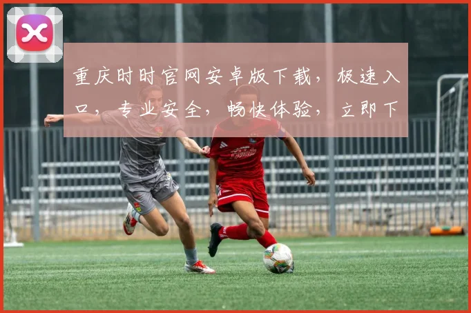 重庆时时官网安卓版下载，极速入口，专业安全，畅快体验，立即下载