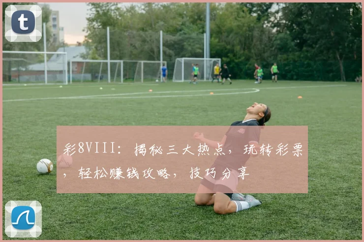 彩8VIII：揭秘三大热点，玩转彩票，轻松赚钱攻略，技巧分享